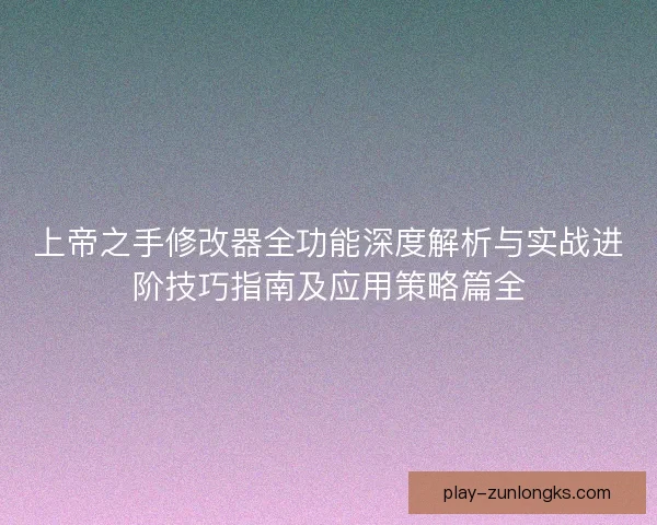 上帝之手修改器全功能深度解析与实战进阶技巧指南及应用策略篇全