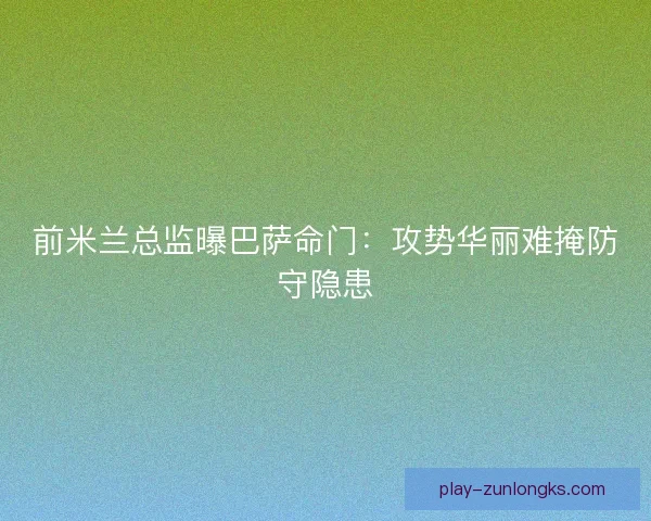前米兰总监曝巴萨命门：攻势华丽难掩防守隐患